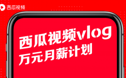 西瓜视频推出“万元月薪”计划 扶持vlog创作者变现